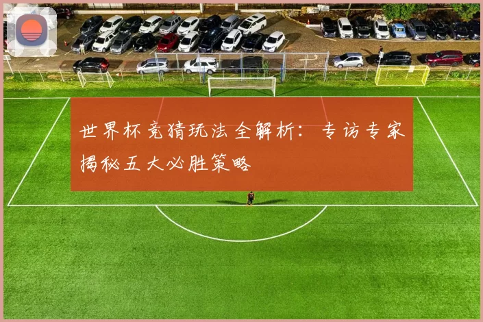 世界杯竞猜玩法全解析:专访专家揭秘五大必胜策略
