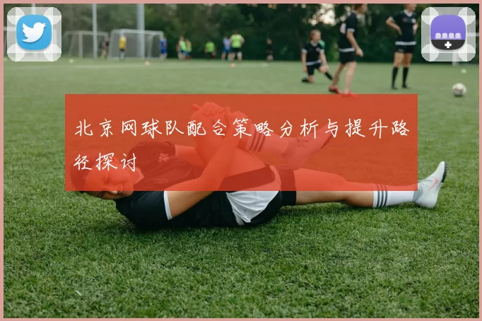 北京网球队配合策略分析与提升路径探讨