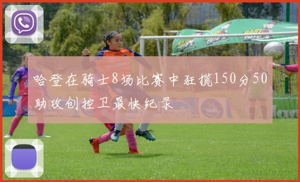 哈登在骑士8场比赛中狂揽150分50助攻创控卫最快纪录