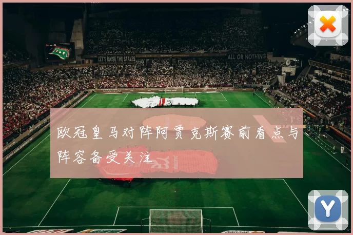 欧冠皇马对阵阿贾克斯赛前看点与阵容备受关注