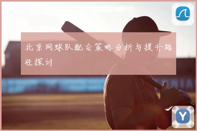 北京网球队配合策略分析与提升路径探讨